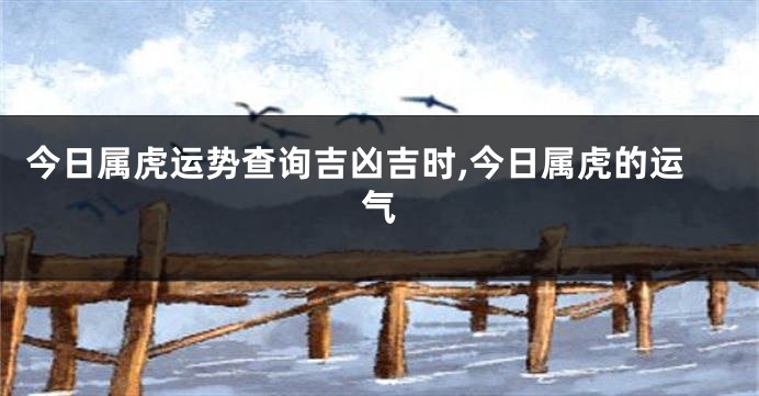 今日属虎运势查询吉凶吉时,今日属虎的运气