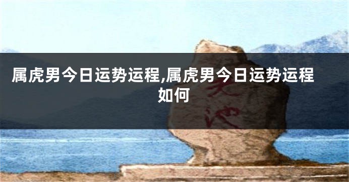 属虎男今日运势运程,属虎男今日运势运程如何