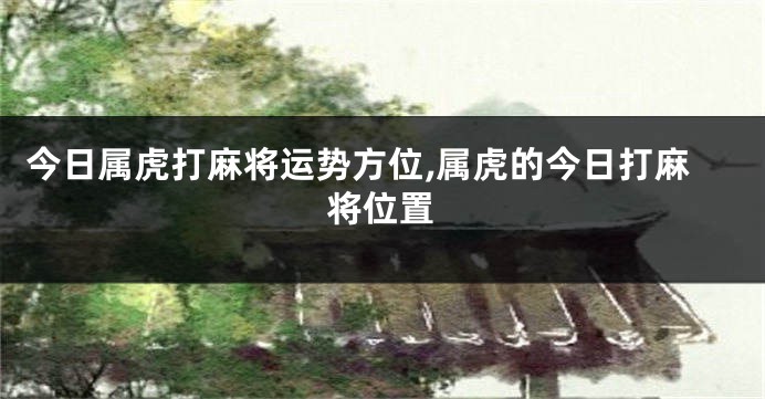 今日属虎打麻将运势方位,属虎的今日打麻将位置