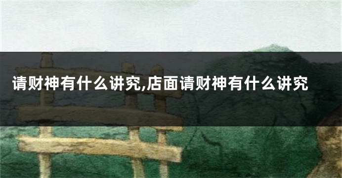 请财神有什么讲究,店面请财神有什么讲究
