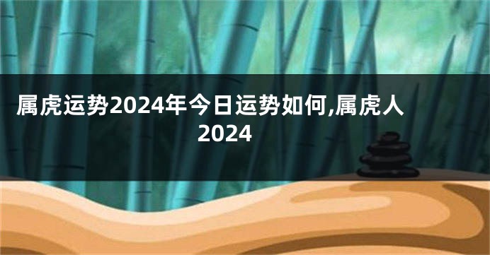属虎运势2024年今日运势如何,属虎人2024