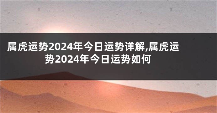 属虎运势2024年今日运势详解,属虎运势2024年今日运势如何