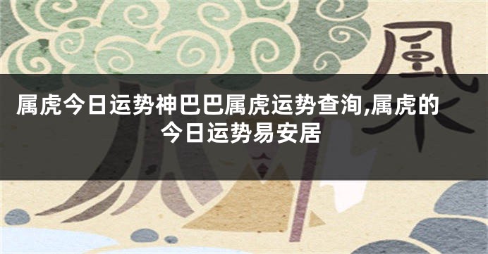 属虎今日运势神巴巴属虎运势查洵,属虎的今日运势易安居