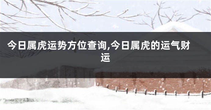 今日属虎运势方位查询,今日属虎的运气财运