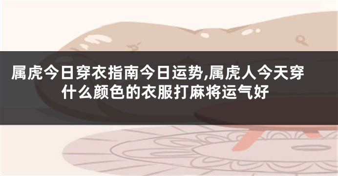属虎今日穿衣指南今日运势,属虎人今天穿什么颜色的衣服打麻将运气好