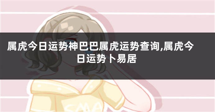 属虎今日运势神巴巴属虎运势查询,属虎今日运势卜易居