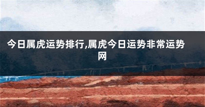 今日属虎运势排行,属虎今日运势非常运势网