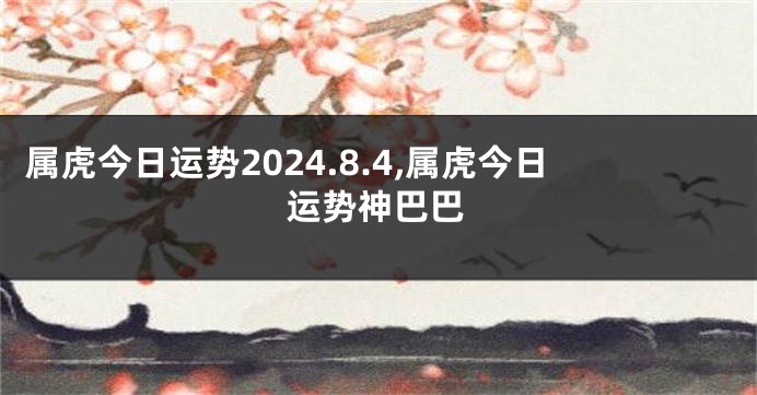 属虎今日运势2024.8.4,属虎今日运势神巴巴