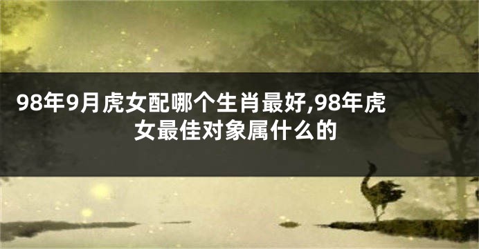 98年9月虎女配哪个生肖最好,98年虎女最佳对象属什么的