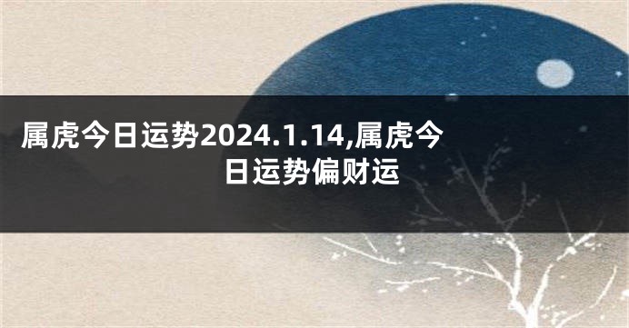 属虎今日运势2024.1.14,属虎今日运势偏财运