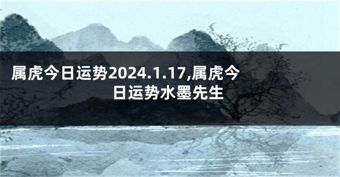 属虎今日运势2024.1.17,属虎今日运势水墨先生
