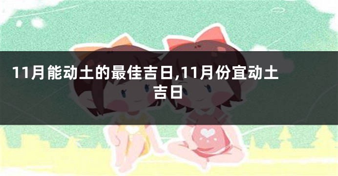 11月能动土的最佳吉日,11月份宜动土吉日