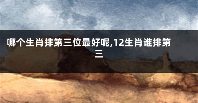 哪个生肖排第三位最好呢,12生肖谁排第三