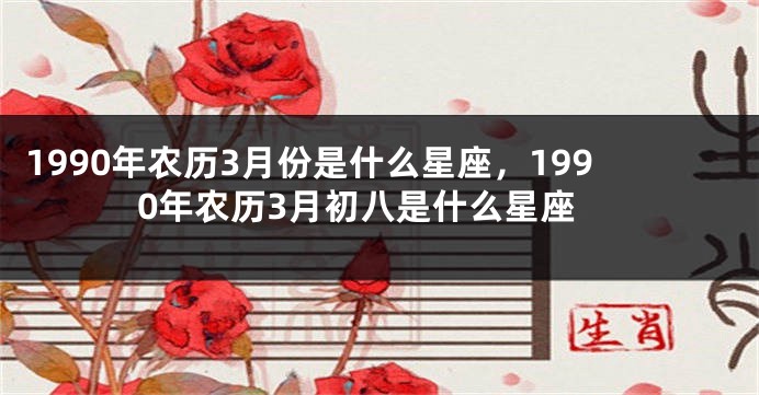 1990年农历3月份是什么星座，1990年农历3月初八是什么星座