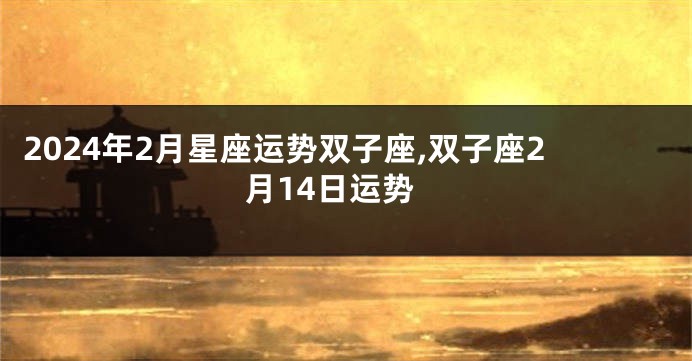 2024年2月星座运势双子座,双子座2月14日运势