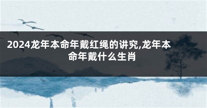 2024龙年本命年戴红绳的讲究,龙年本命年戴什么生肖