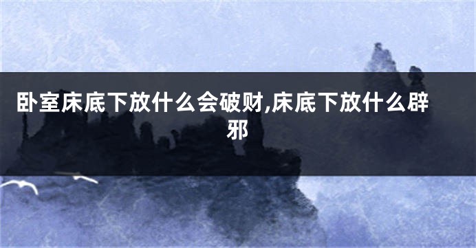 卧室床底下放什么会破财,床底下放什么辟邪