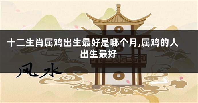 十二生肖属鸡出生最好是哪个月,属鸡的人出生最好