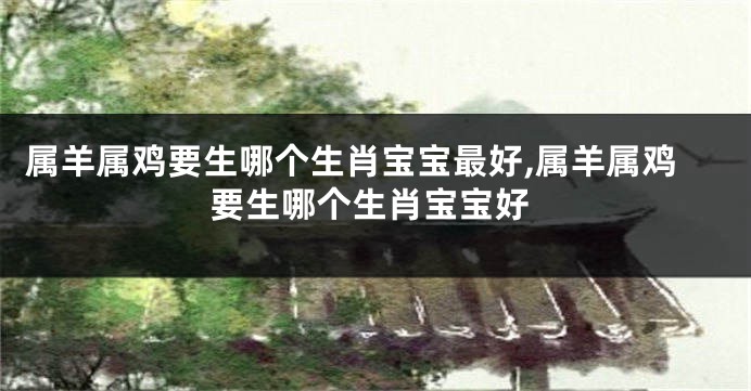 属羊属鸡要生哪个生肖宝宝最好,属羊属鸡要生哪个生肖宝宝好