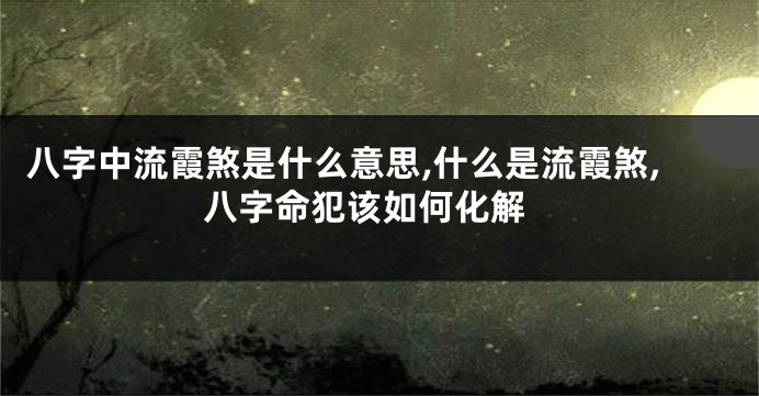 八字中流霞煞是什么意思,什么是流霞煞, 八字命犯该如何化解