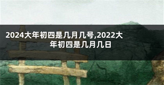 2024大年初四是几月几号,2022大年初四是几月几日