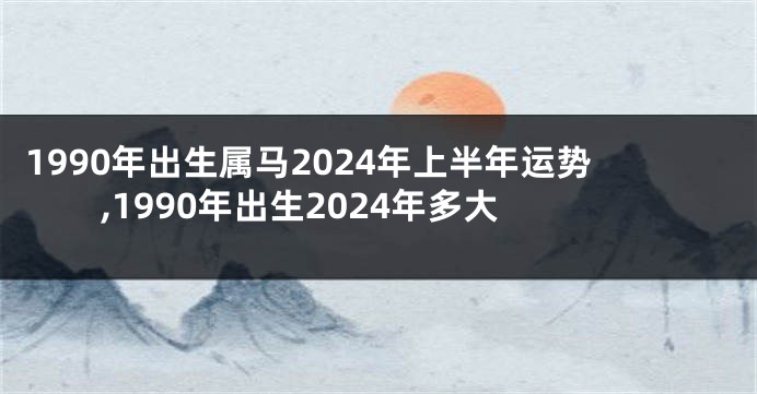 1990年出生属马2024年上半年运势,1990年出生2024年多大