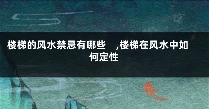 楼梯的风水禁忌有哪些　,楼梯在风水中如何定性