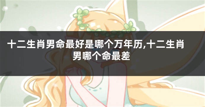 十二生肖男命最好是哪个万年历,十二生肖男哪个命最差