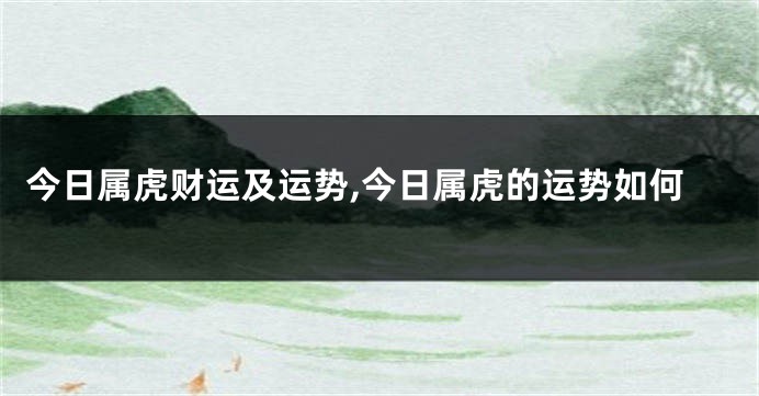 今日属虎财运及运势,今日属虎的运势如何