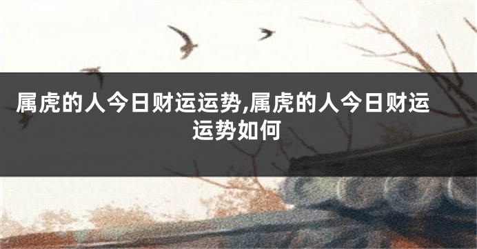属虎的人今日财运运势,属虎的人今日财运运势如何