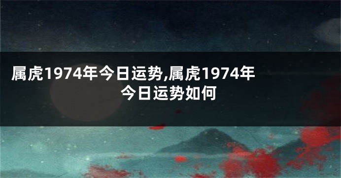 属虎1974年今日运势,属虎1974年今日运势如何