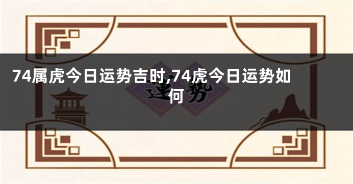 74属虎今日运势吉时,74虎今日运势如何