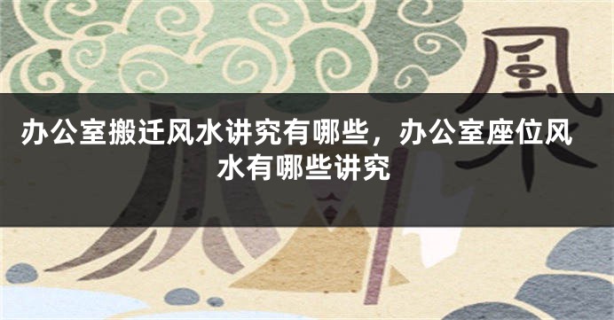 办公室搬迁风水讲究有哪些，办公室座位风水有哪些讲究