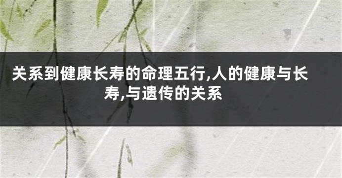 关系到健康长寿的命理五行,人的健康与长寿,与遗传的关系
