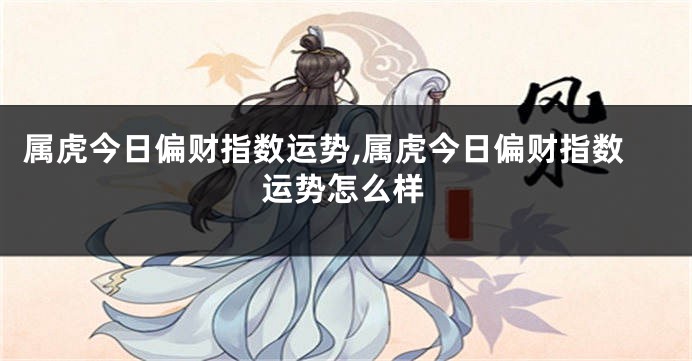 属虎今日偏财指数运势,属虎今日偏财指数运势怎么样