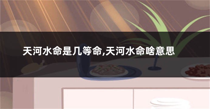 天河水命是几等命,天河水命啥意思