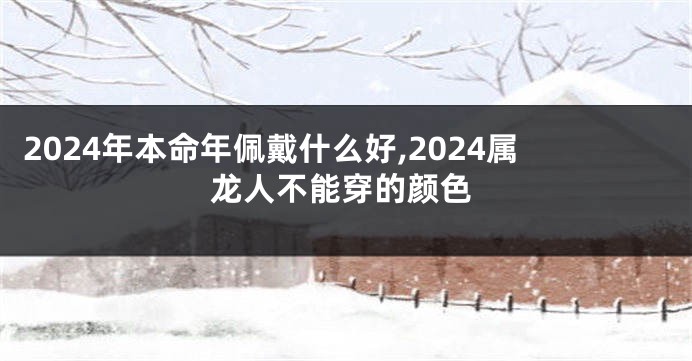 2024年本命年佩戴什么好,2024属龙人不能穿的颜色
