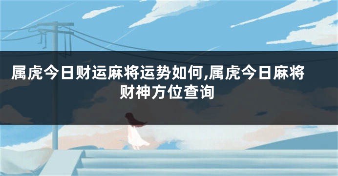 属虎今日财运麻将运势如何,属虎今日麻将财神方位查询