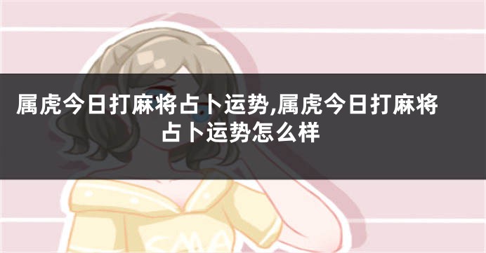 属虎今日打麻将占卜运势,属虎今日打麻将占卜运势怎么样