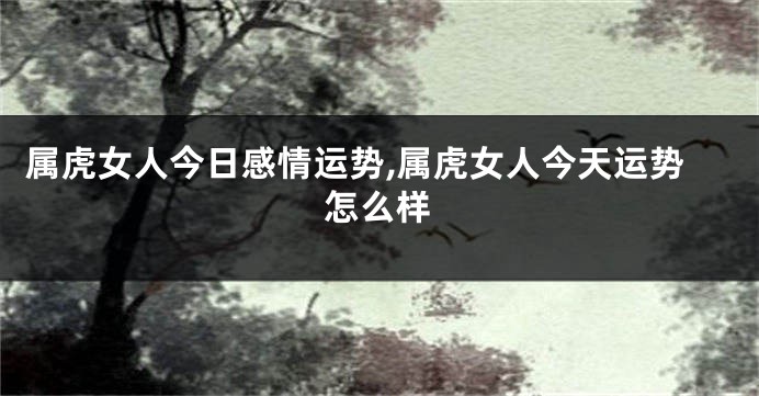 属虎女人今日感情运势,属虎女人今天运势怎么样
