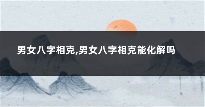 男女八字相克,男女八字相克能化解吗