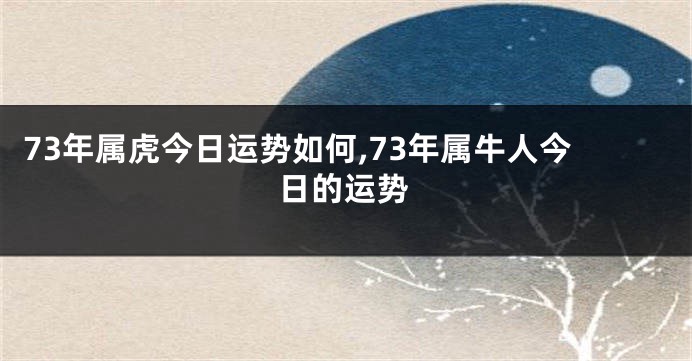 73年属虎今日运势如何,73年属牛人今日的运势