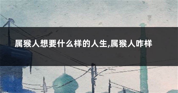 属猴人想要什么样的人生,属猴人咋样