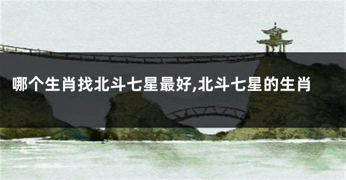 哪个生肖找北斗七星最好,北斗七星的生肖