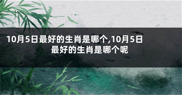 10月5日最好的生肖是哪个,10月5日最好的生肖是哪个呢