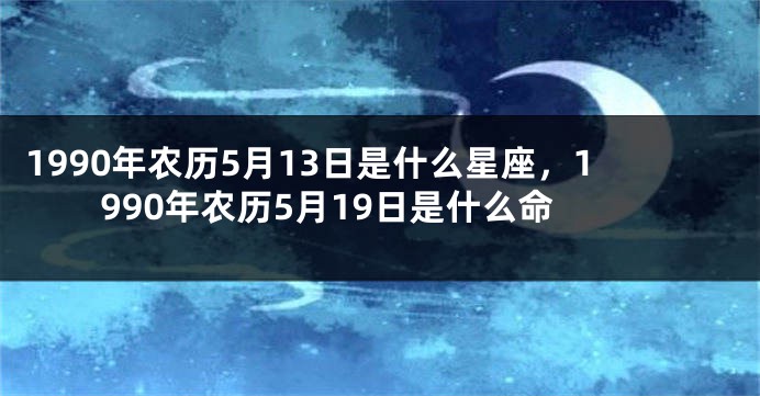1990年农历5月13日是什么星座，1990年农历5月19日是什么命