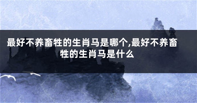 最好不养畜牲的生肖马是哪个,最好不养畜牲的生肖马是什么