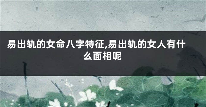 易出轨的女命八字特征,易出轨的女人有什么面相呢