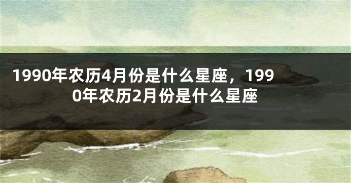 1990年农历4月份是什么星座，1990年农历2月份是什么星座