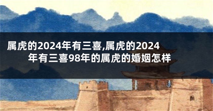 属虎的2024年有三喜,属虎的2024年有三喜98年的属虎的婚姻怎样
